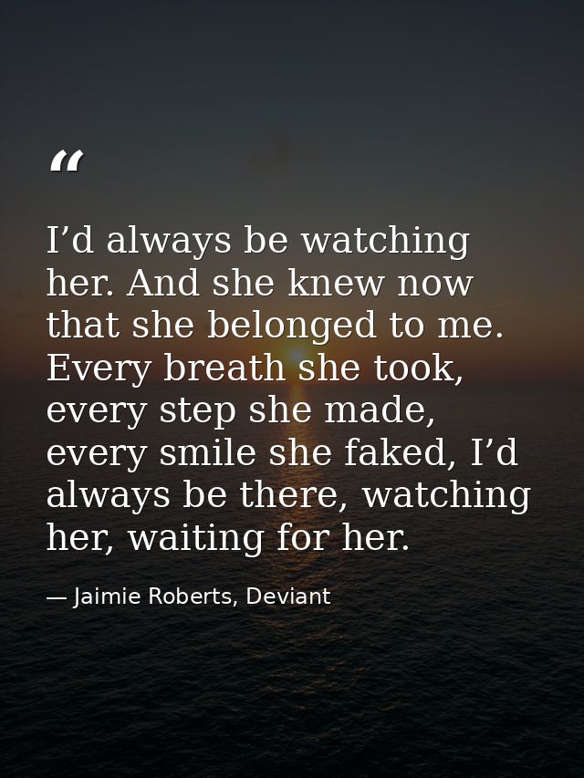 I’d always be watching her. And she knew now that she belonged to me. Every breath she took, every step she made, every  — Jaimie Roberts, Deviant