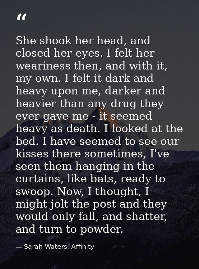 She shook her head, and closed her eyes. I felt her weariness then, and with it, my own. I felt it dark and heavy upon m — Sarah Waters, Affinity