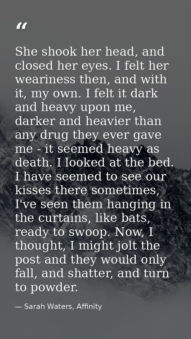 She shook her head, and closed her eyes. I felt her weariness then, and with it, my own. I felt it dark and heavy upon m — Sarah Waters, Affinity