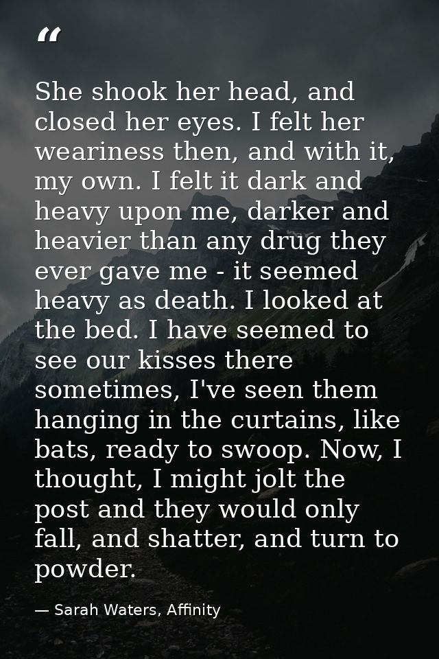 She shook her head, and closed her eyes. I felt her weariness then, and with it, my own. I felt it dark and heavy upon m — Sarah Waters, Affinity