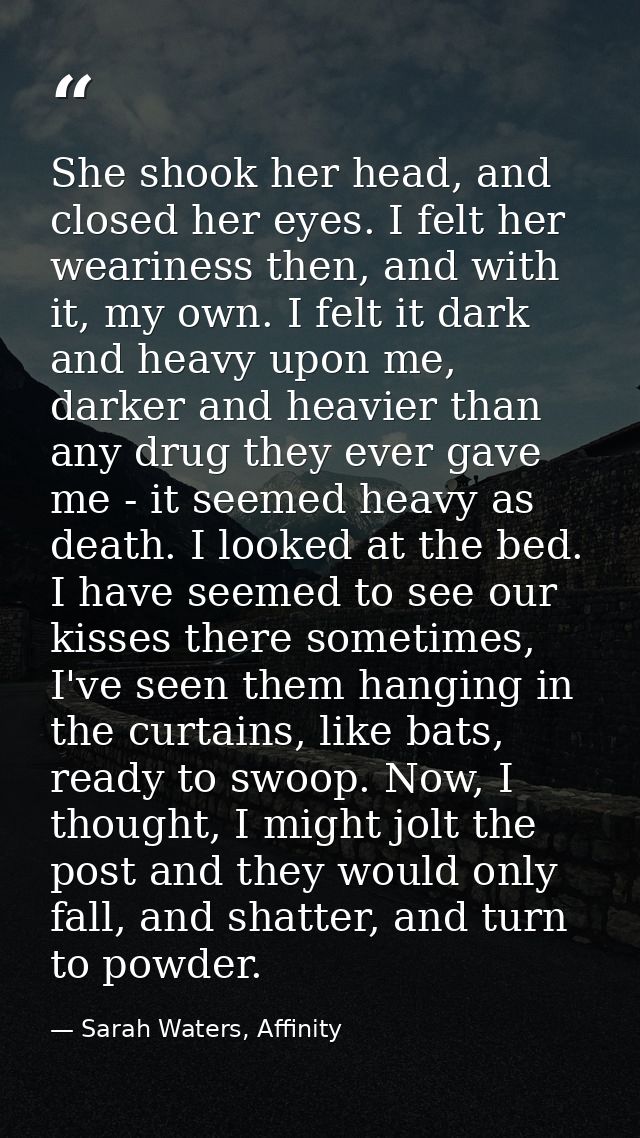 She shook her head, and closed her eyes. I felt her weariness then, and with it, my own. I felt it dark and heavy upon m — Sarah Waters, Affinity