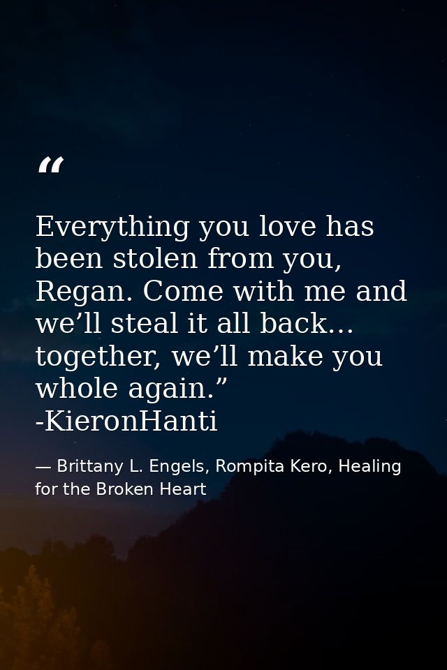 Everything you love has been stolen from you, Regan. Come with me and we’ll steal it all back… together, we’ll make you  — Brittany L. Engels, Rompita Kero, Healing for the Broken Heart