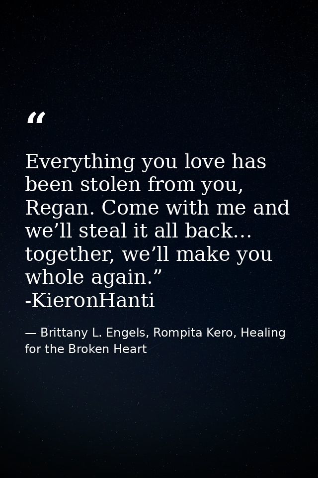 Everything you love has been stolen from you, Regan. Come with me and we’ll steal it all back… together, we’ll make you  — Brittany L. Engels, Rompita Kero, Healing for the Broken Heart