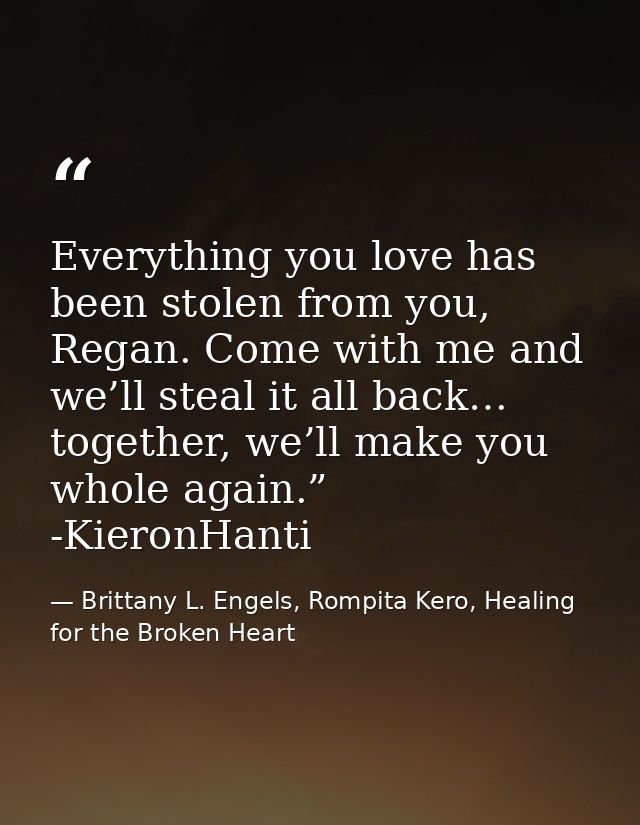 Everything you love has been stolen from you, Regan. Come with me and we’ll steal it all back… together, we’ll make you  — Brittany L. Engels, Rompita Kero, Healing for the Broken Heart
