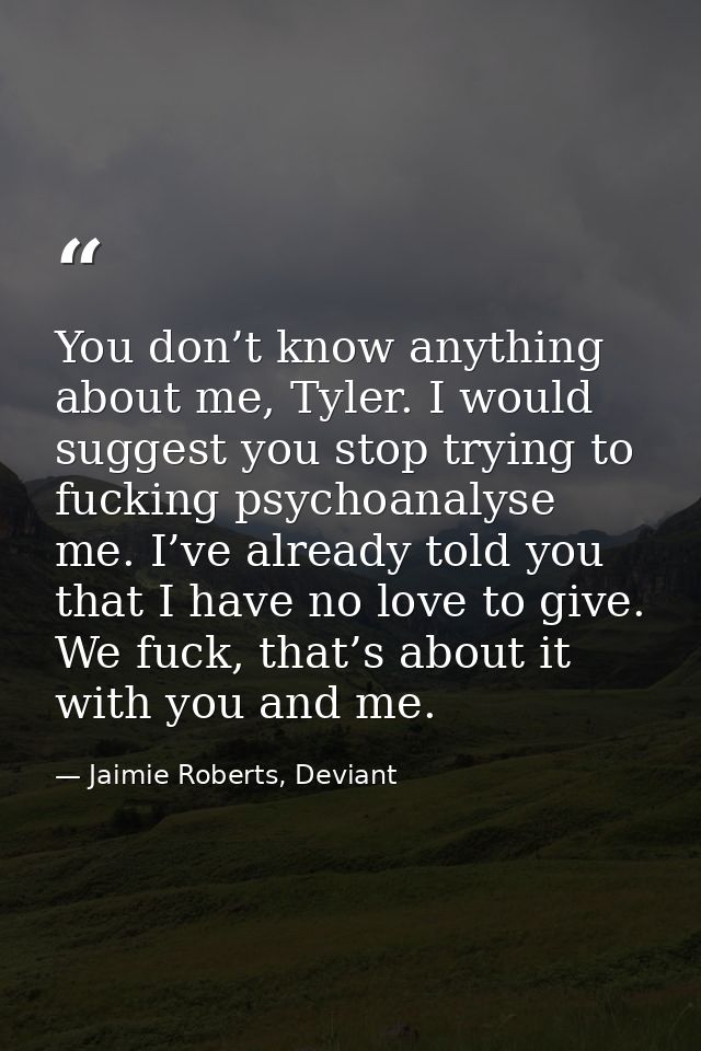 You don’t know anything about me, Tyler. I would suggest you stop trying to fucking psychoanalyse me. I’ve already told  — Jaimie Roberts, Deviant
