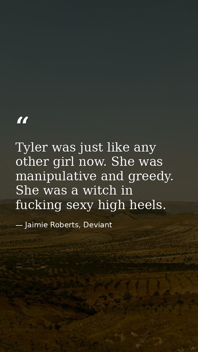 Tyler was just like any other girl now. She was manipulative and greedy. She was a witch in fucking sexy high heels. — Jaimie Roberts, Deviant