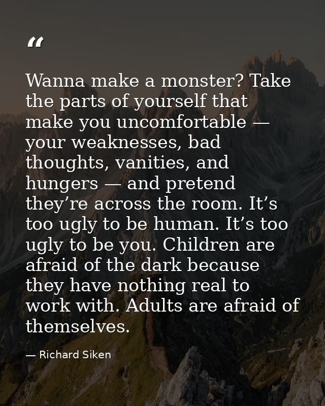 Wanna make a monster? Take the parts of yourself that make you uncomfortable — your weaknesses, bad thoughts, vanities,  — Richard Siken
