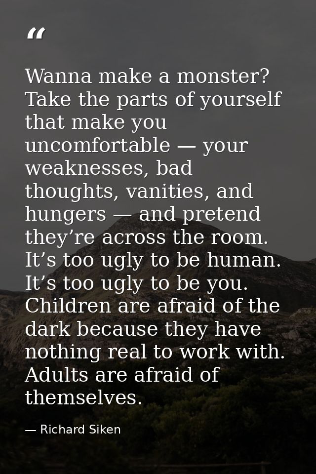 Wanna make a monster? Take the parts of yourself that make you uncomfortable — your weaknesses, bad thoughts, vanities,  — Richard Siken