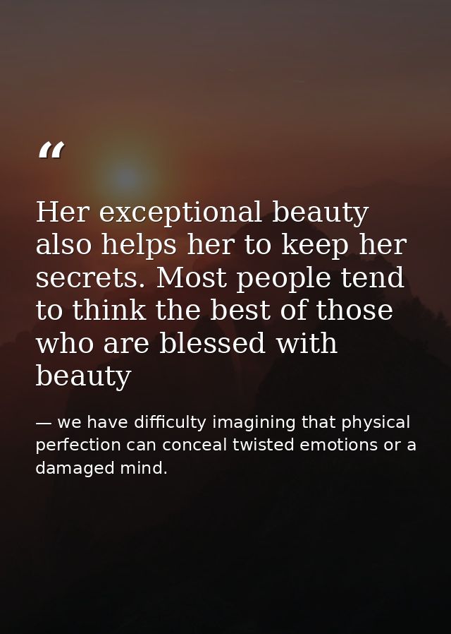 Her exceptional beauty also helps her to keep her secrets. Most people tend to think the best of those who are blessed w — we have difficulty imagining that physical perfection can conceal twisted emotions or a damaged mind.