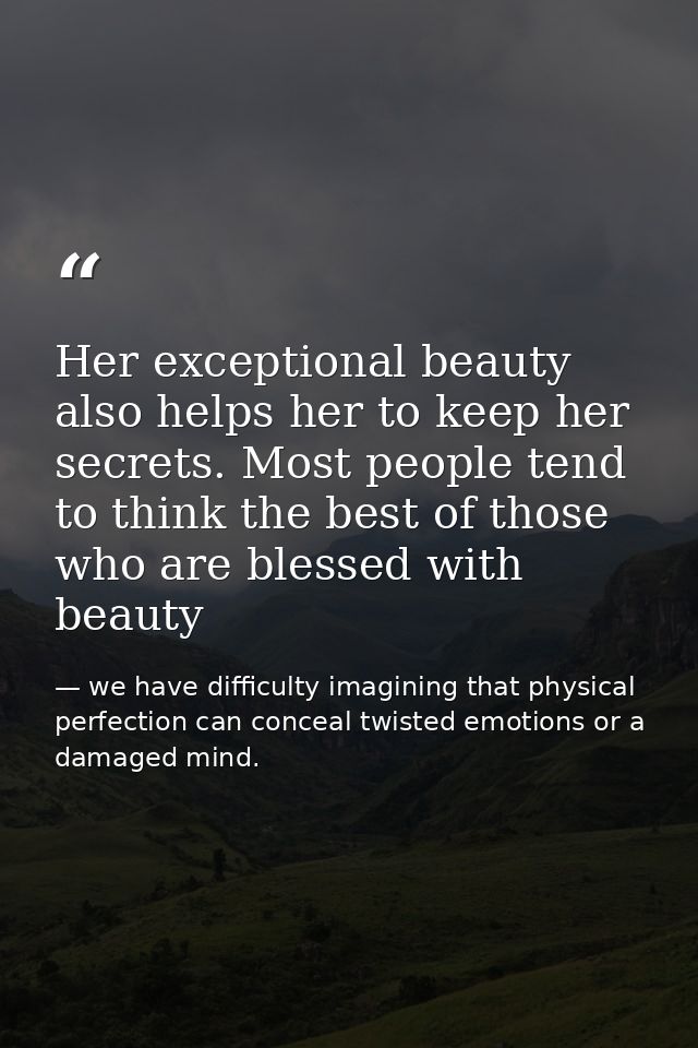 Her exceptional beauty also helps her to keep her secrets. Most people tend to think the best of those who are blessed w — we have difficulty imagining that physical perfection can conceal twisted emotions or a damaged mind.