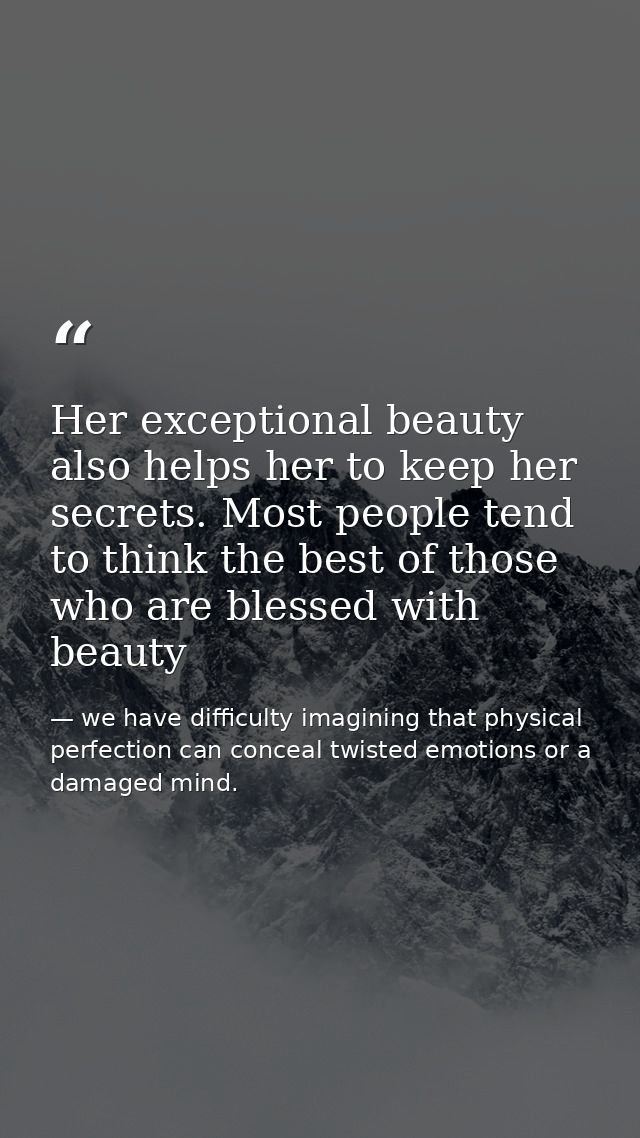 Her exceptional beauty also helps her to keep her secrets. Most people tend to think the best of those who are blessed w — we have difficulty imagining that physical perfection can conceal twisted emotions or a damaged mind.