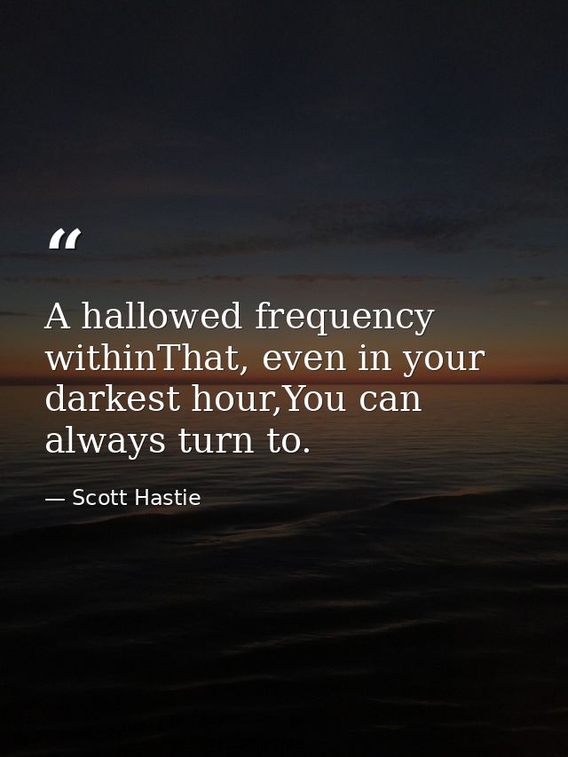 A hallowed frequency withinThat, even in your darkest hour,You can always turn to. — Scott Hastie