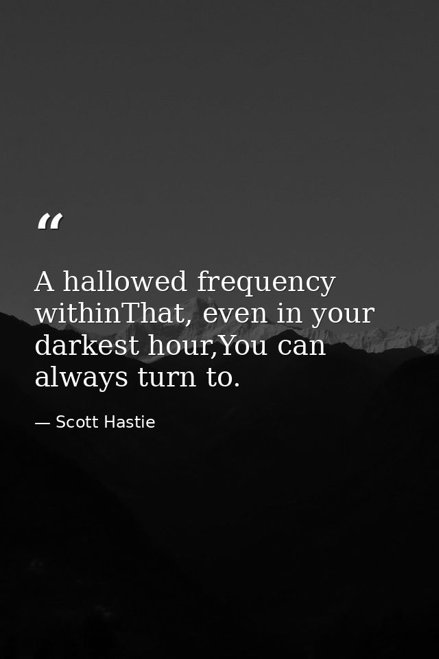 A hallowed frequency withinThat, even in your darkest hour,You can always turn to. — Scott Hastie