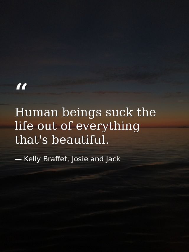 Human beings suck the life out of everything that's beautiful. — Kelly Braffet, Josie and Jack