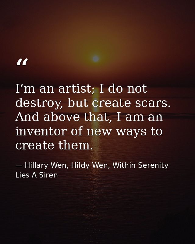 I’m an artist; I do not destroy, but create scars. And above that, I am an inventor of new ways to create them. — Hillary Wen, Hildy Wen, Within Serenity Lies A Siren