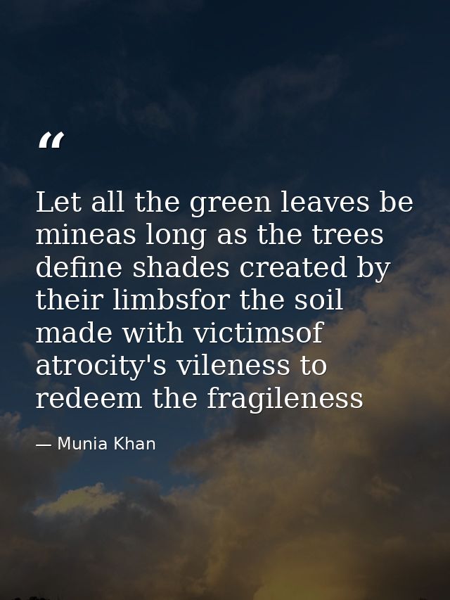 Let all the green leaves be mineas long as the trees define shades created by their limbsfor the soil made with victimso — Munia Khan
