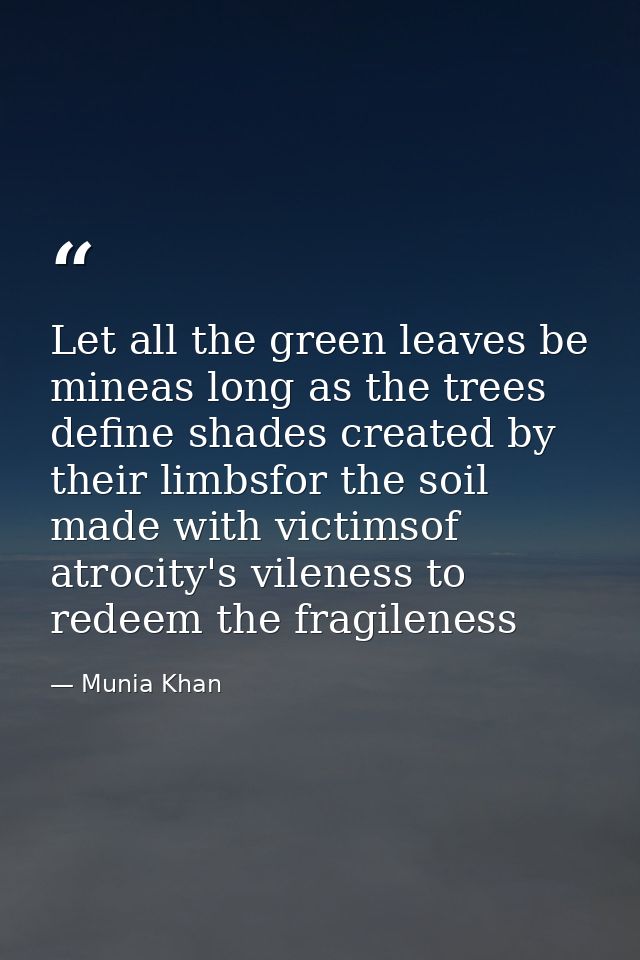 Let all the green leaves be mineas long as the trees define shades created by their limbsfor the soil made with victimso — Munia Khan