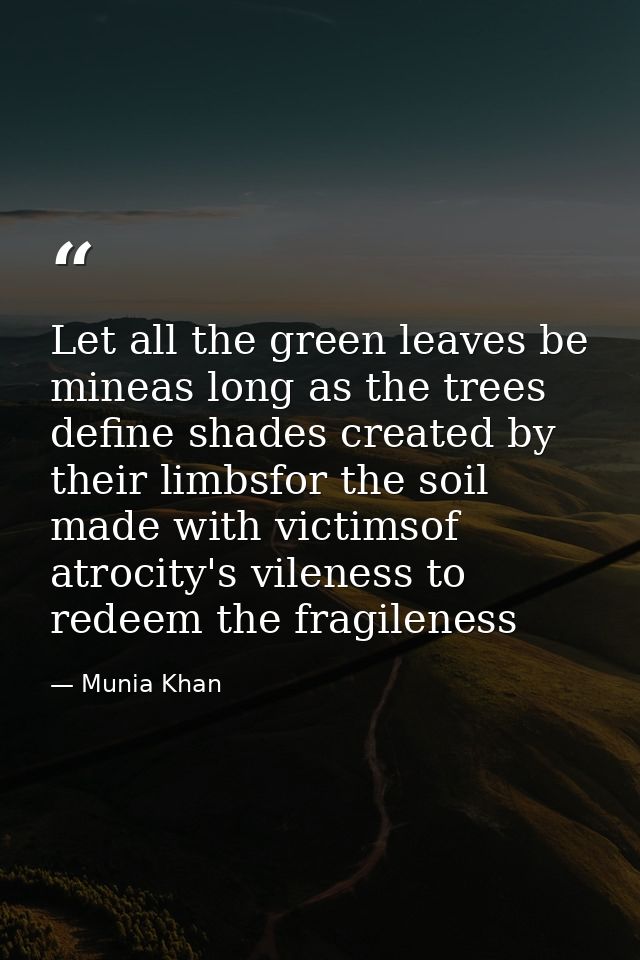Let all the green leaves be mineas long as the trees define shades created by their limbsfor the soil made with victimso — Munia Khan