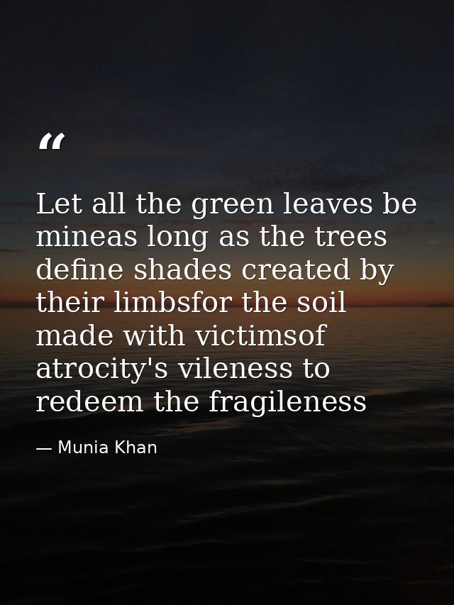 Let all the green leaves be mineas long as the trees define shades created by their limbsfor the soil made with victimso — Munia Khan