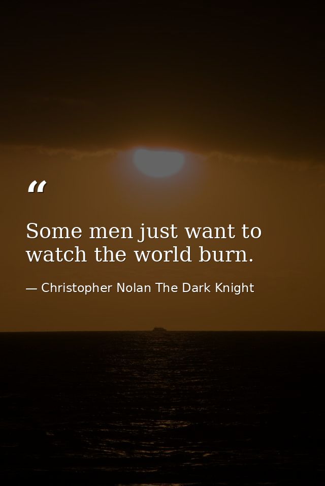 Some men just want to watch the world burn. — Christopher Nolan The Dark Knight