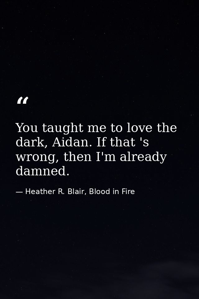 You taught me to love the dark, Aidan. If that 's wrong, then I'm already damned. — Heather R. Blair, Blood in Fire