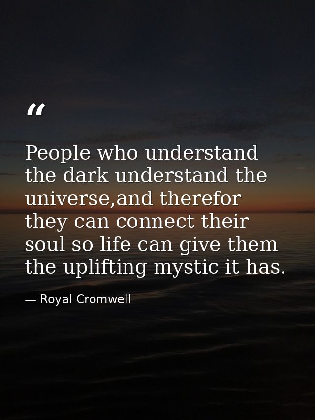 People who understand the dark understand the universe,and therefor they can connect their soul so life can give them th — Royal Cromwell