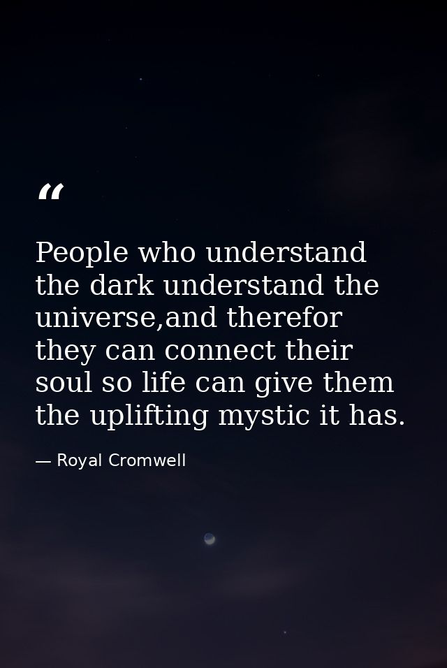 People who understand the dark understand the universe,and therefor they can connect their soul so life can give them th — Royal Cromwell