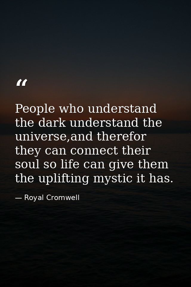 People who understand the dark understand the universe,and therefor they can connect their soul so life can give them th — Royal Cromwell