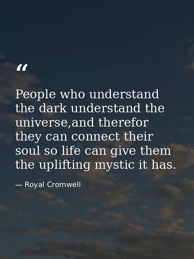 People who understand the dark understand the universe,and therefor they can connect their soul so life can give them th — Royal Cromwell