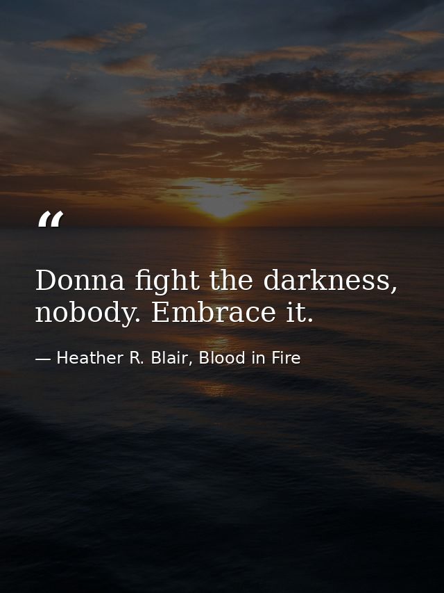 Donna fight the darkness, nobody. Embrace it. — Heather R. Blair, Blood in Fire
