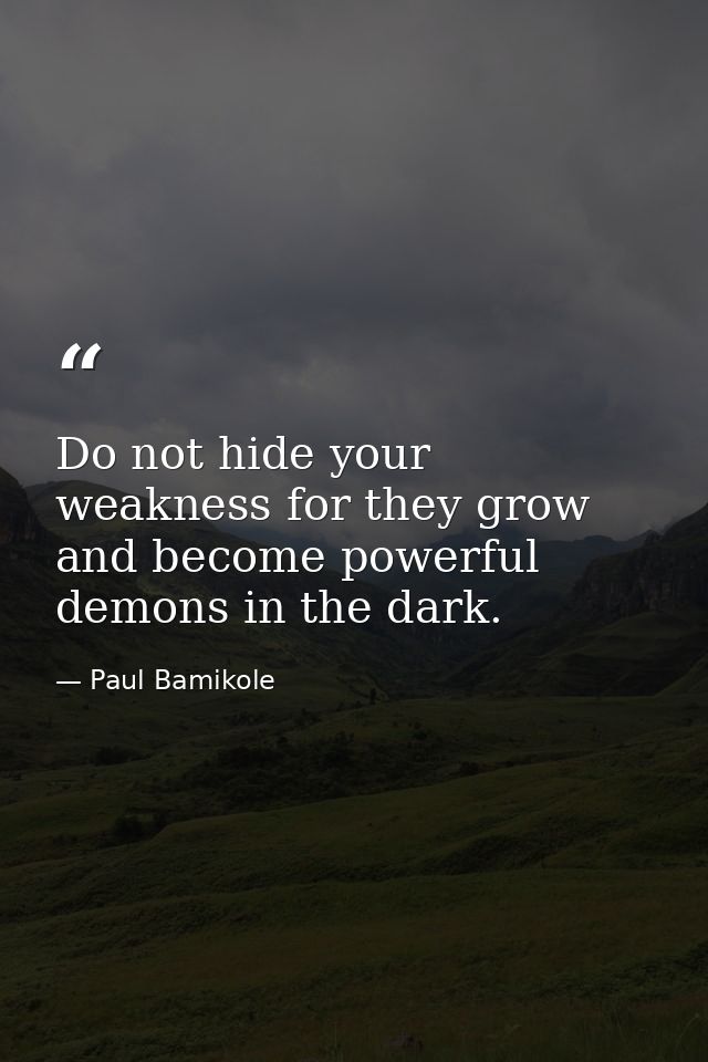 Do not hide your weakness for they grow and become powerful demons in the dark. — Paul Bamikole