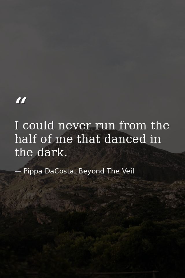 I could never run from the half of me that danced in the dark. — Pippa DaCosta, Beyond The Veil
