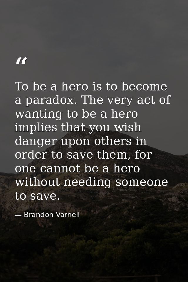 To be a hero is to become a paradox. The very act of wanting to be a hero implies that you wish danger upon others in or — Brandon Varnell