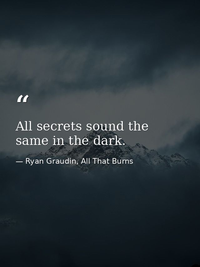 All secrets sound the same in the dark. — Ryan Graudin, All That Burns