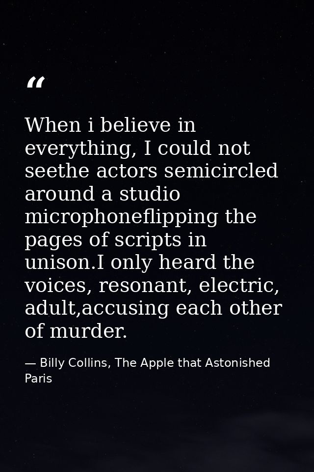 When i believe in everything, I could not seethe actors semicircled around a studio microphoneflipping the pages of scri — Billy Collins, The Apple that Astonished Paris