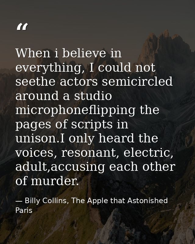When i believe in everything, I could not seethe actors semicircled around a studio microphoneflipping the pages of scri — Billy Collins, The Apple that Astonished Paris
