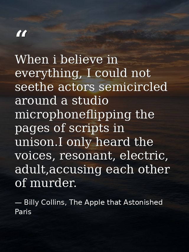 When i believe in everything, I could not seethe actors semicircled around a studio microphoneflipping the pages of scri — Billy Collins, The Apple that Astonished Paris
