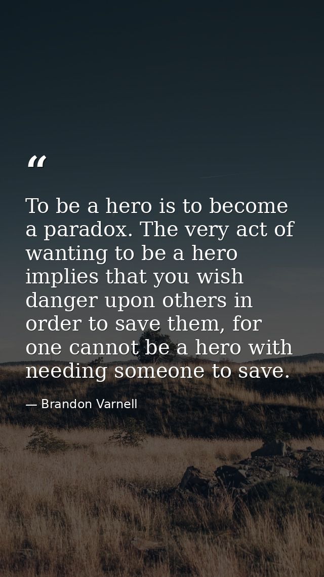 To be a hero is to become a paradox. The very act of wanting to be a hero implies that you wish danger upon others in or — Brandon Varnell