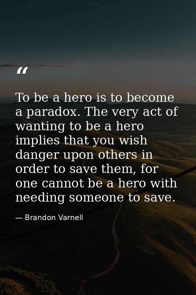 To be a hero is to become a paradox. The very act of wanting to be a hero implies that you wish danger upon others in or — Brandon Varnell