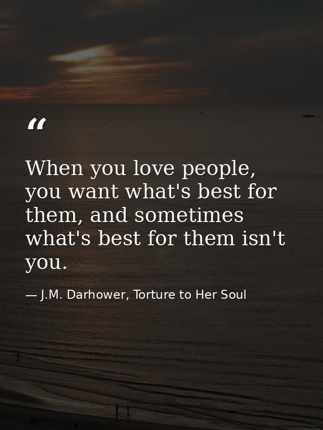 When you love people, you want what's best for them, and sometimes what's best for them isn't you. — J.M. Darhower, Torture to Her Soul