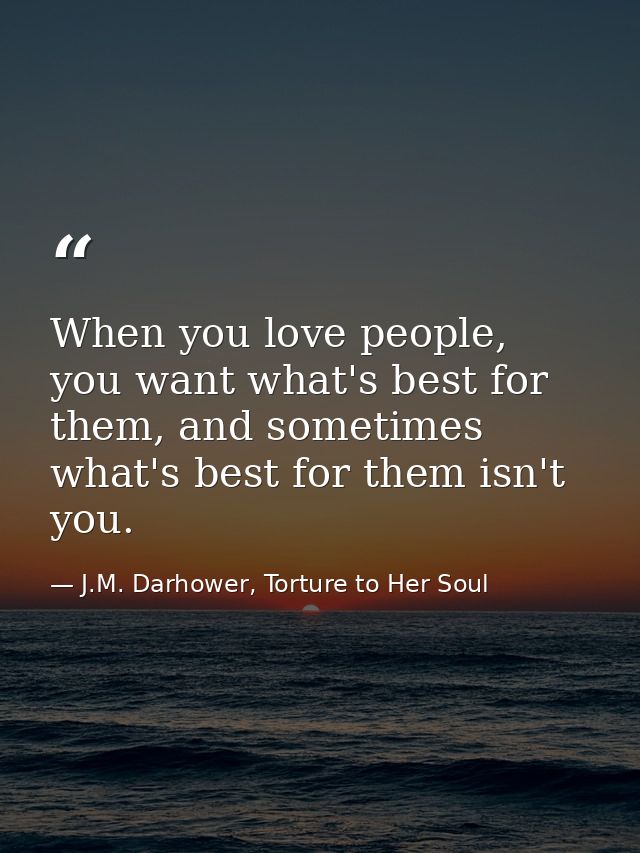 When you love people, you want what's best for them, and sometimes what's best for them isn't you. — J.M. Darhower, Torture to Her Soul