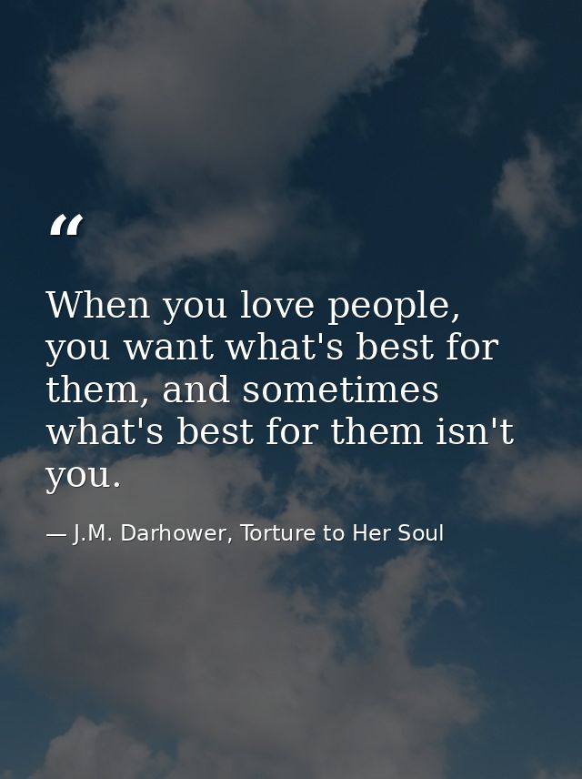 When you love people, you want what's best for them, and sometimes what's best for them isn't you. — J.M. Darhower, Torture to Her Soul