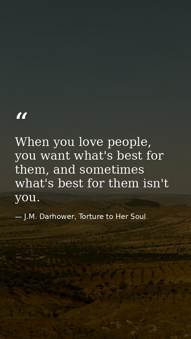 When you love people, you want what's best for them, and sometimes what's best for them isn't you. — J.M. Darhower, Torture to Her Soul