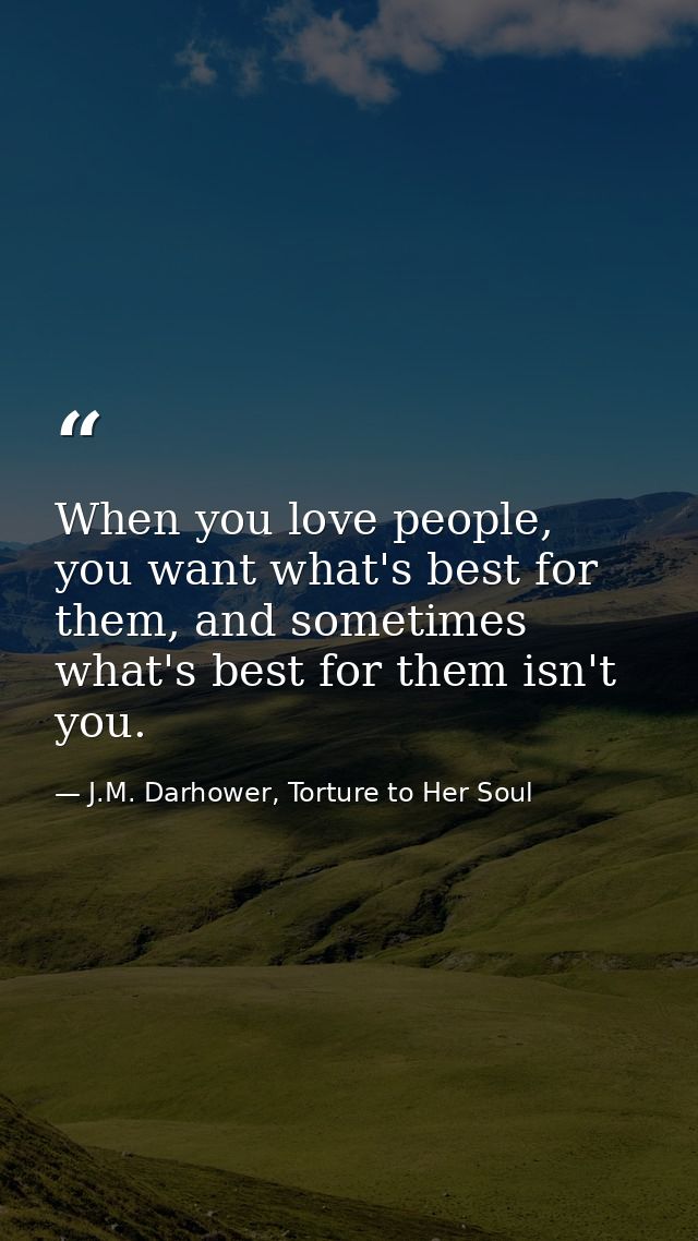 When you love people, you want what's best for them, and sometimes what's best for them isn't you. — J.M. Darhower, Torture to Her Soul