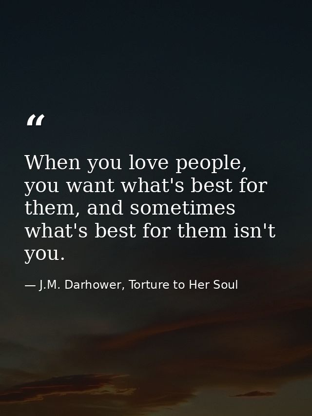 When you love people, you want what's best for them, and sometimes what's best for them isn't you. — J.M. Darhower, Torture to Her Soul