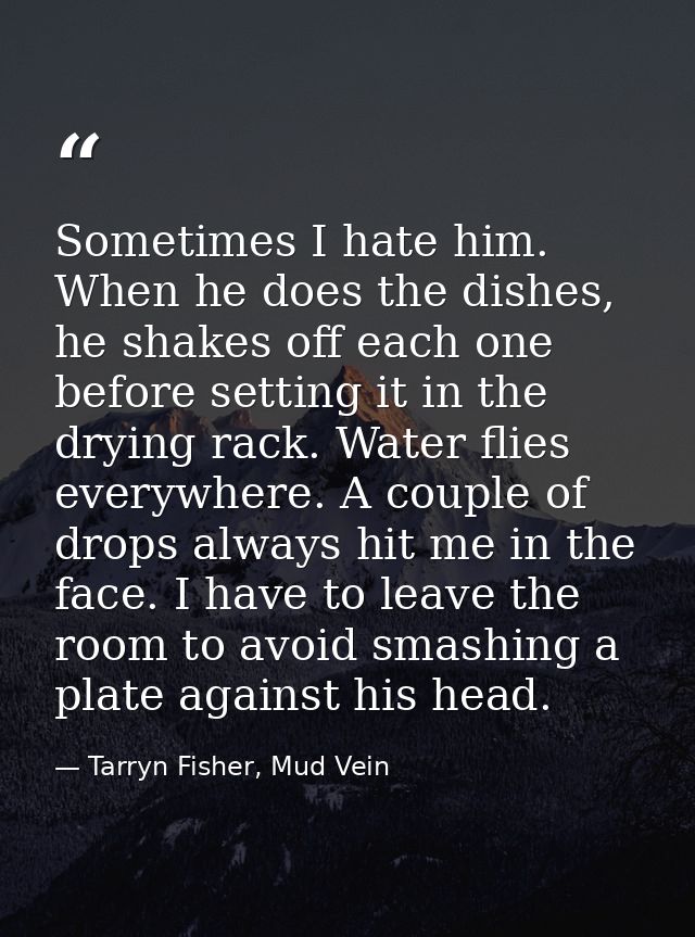 Sometimes I hate him. When he does the dishes, he shakes off each one before setting it in the drying rack. Water flies  — Tarryn Fisher, Mud Vein