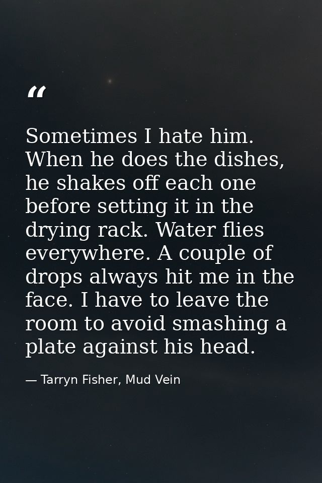 Sometimes I hate him. When he does the dishes, he shakes off each one before setting it in the drying rack. Water flies  — Tarryn Fisher, Mud Vein