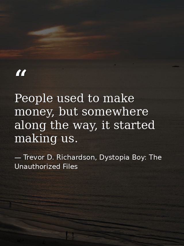 People used to make money, but somewhere along the way, it started making us. — Trevor D. Richardson, Dystopia Boy: The Unauthorized Files