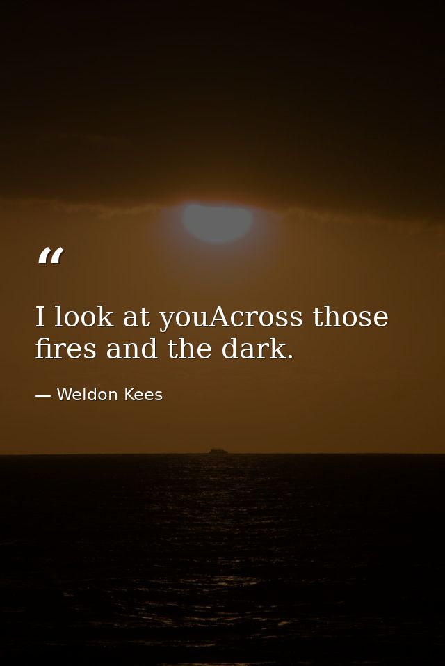 I look at youAcross those fires and the dark. — Weldon Kees