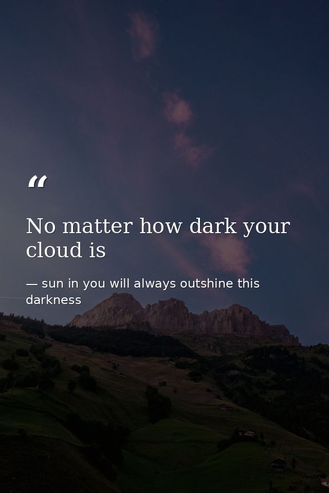 No matter how dark your cloud is — sun in you will always outshine this darkness